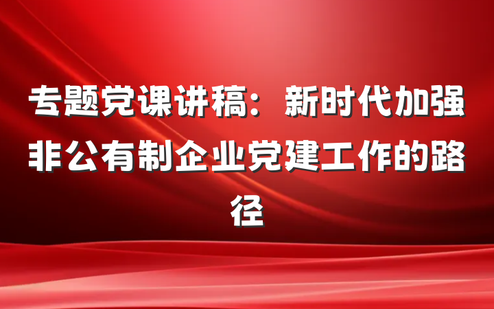 专题党课讲稿：新时代加强非公有制企业党建工作的路径