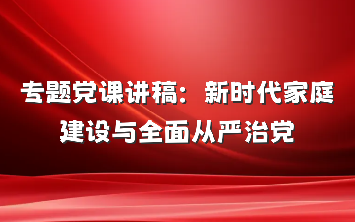 专题党课讲稿:新时代家庭建设与全面从严治党