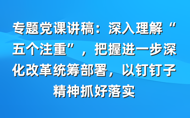 专题党课讲稿：深入理解“五个注重”，把握进一步深化改革统筹部署，以钉钉子精神抓好落实