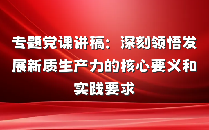 专题党课讲稿：深刻领悟发展新质生产力的核心要义和实践要求