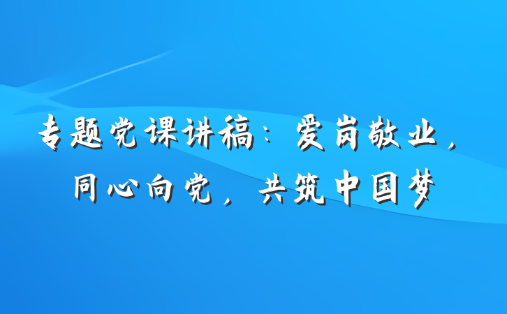 专题党课讲稿：爱岗敬业，同心向党，共筑中国梦