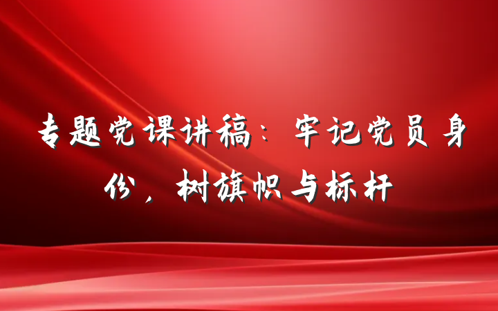 专题党课讲稿：牢记党员身份，树旗帜与标杆