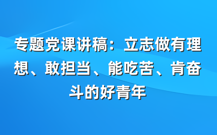 专题党课讲稿：立志做有理想、敢担当、能吃苦、肯奋斗的好青年