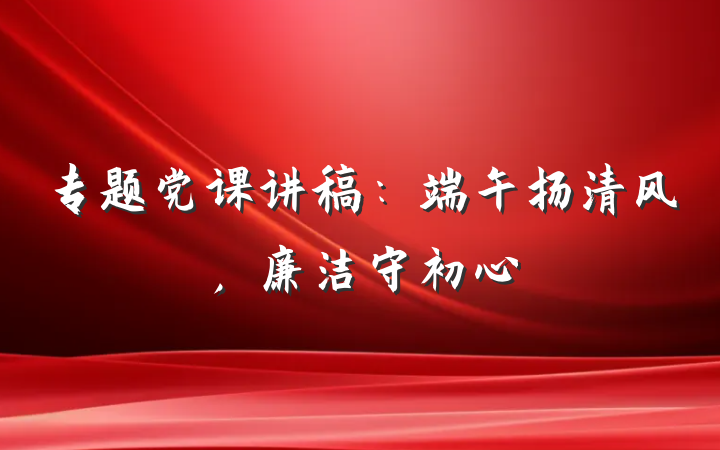 专题党课讲稿：端午扬清风，廉洁守初心