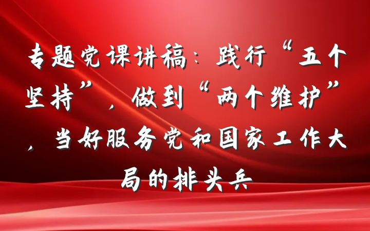 专题党课讲稿：践行“五个坚持”，做到“两个维护”，当好服务党和国家工作大局的排头兵