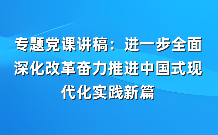 专题党课讲稿：进一步全面深化改革奋力推进中国式现代化实践新篇