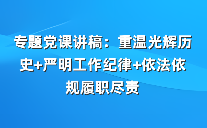 专题党课讲稿：重温光辉历史 严明工作纪律 依法依规履职尽责