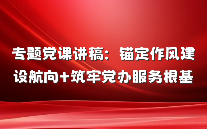 专题党课讲稿：锚定作风建设航向 筑牢党办服务根基