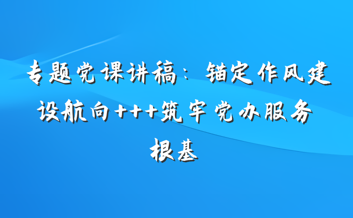 专题党课讲稿：锚定作风建设航向   筑牢党办服务根基