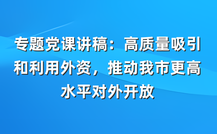 专题党课讲稿：高质量吸引和利用外资，推动我市更高水平对外开放