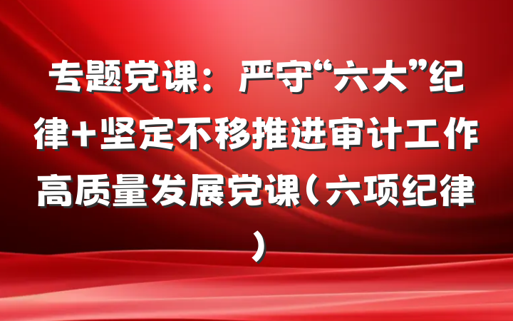 专题党课：严守“六大”纪律 坚定不移推进审计工作高质量发展党课（六项纪律）