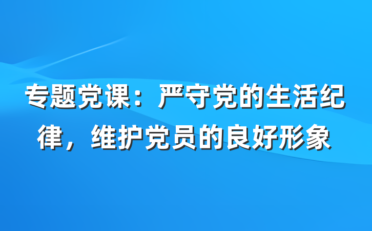 专题党课：严守党的生活纪律，维护党员的良好形象