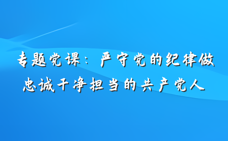 专题党课：严守党的纪律做忠诚干净担当的共产党人