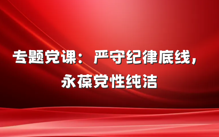 专题党课：严守纪律底线，永葆党性纯洁