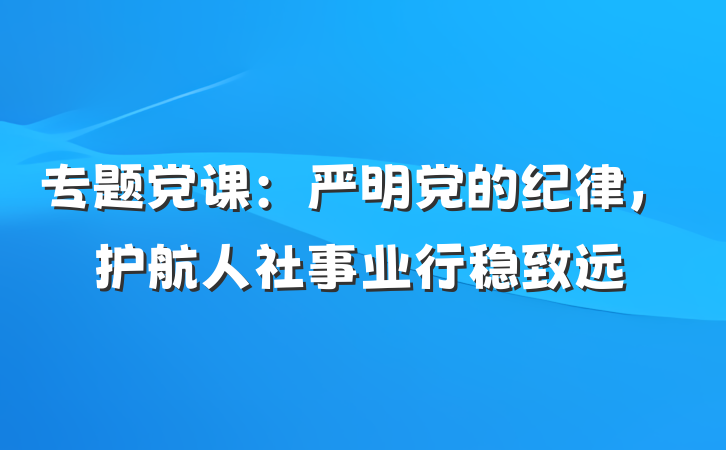 专题党课：严明党的纪律，护航人社事业行稳致远