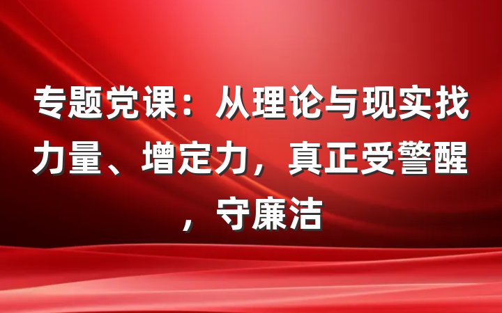 专题党课：从理论与现实找力量、增定力，真正受警醒，守廉洁