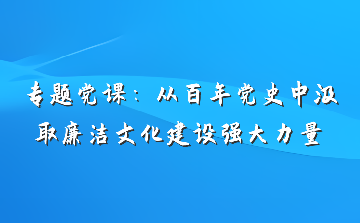 专题党课：从百年党史中汲取廉洁文化建设强大力量