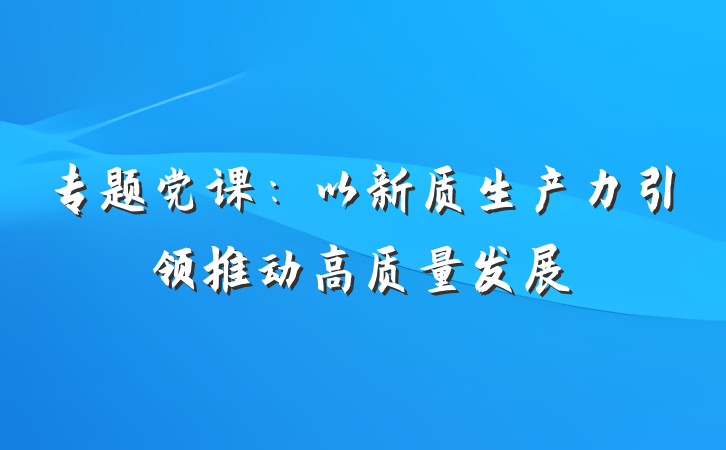 专题党课：以新质生产力引领推动高质量发展