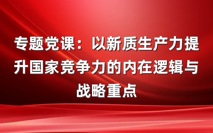 专题党课：以新质生产力提升国家竞争力的内在逻辑与战略重点