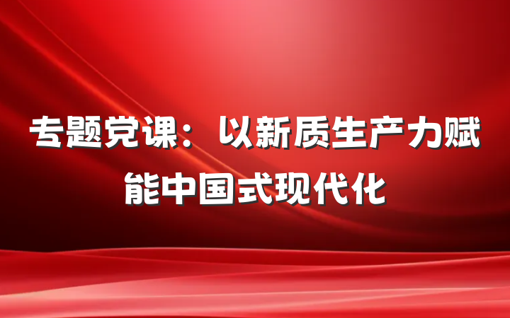 专题党课：以新质生产力赋能中国式现代化