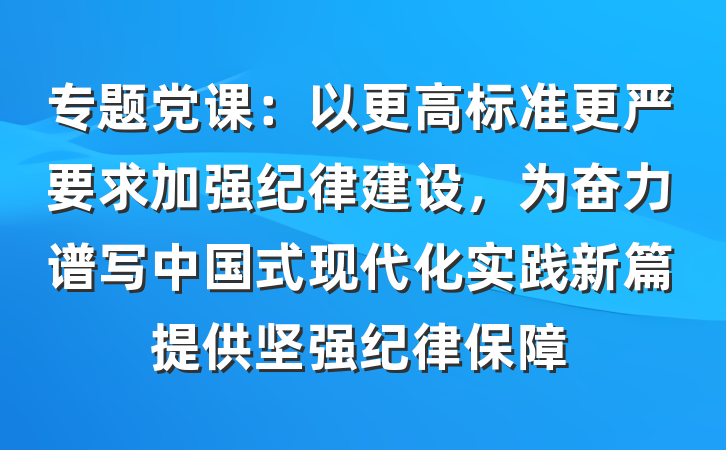 专题党课：以更高标准更严要求加强纪律建设，为奋力谱写中国式现代化实践新篇提供坚强纪律保障