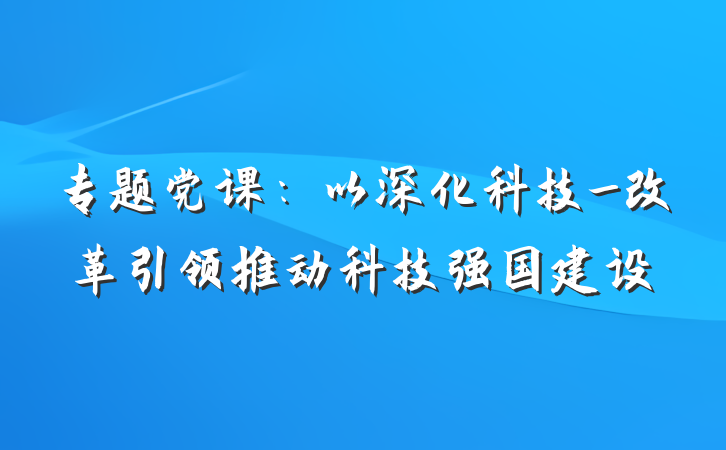 专题党课：以深化科技_改革引领推动科技强国建设