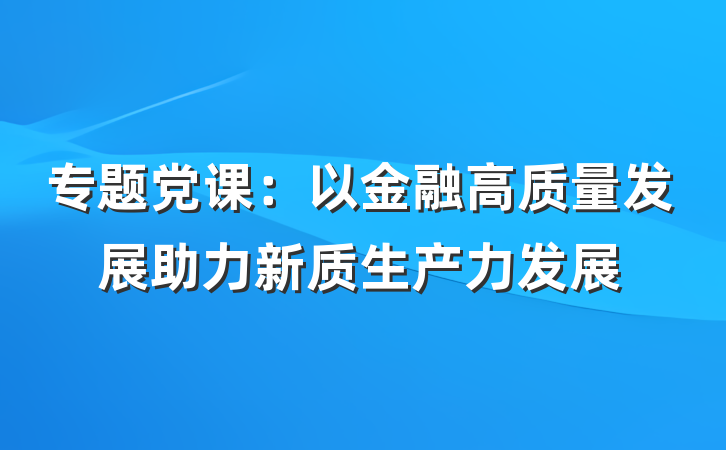 专题党课：以金融高质量发展助力新质生产力发展