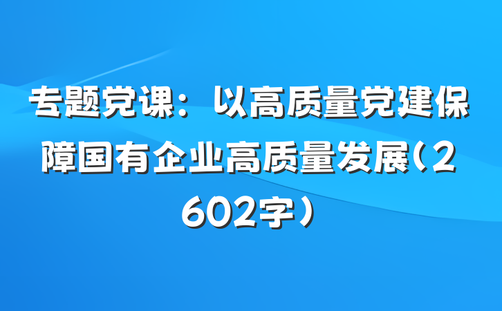 专题党课：以高质量党建保障国有企业高质量发展（2602字）
