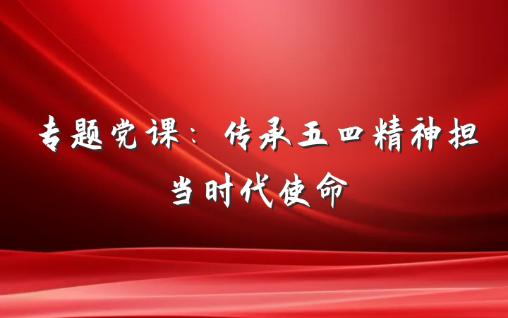 专题党课：传承五四精神担当时代使命