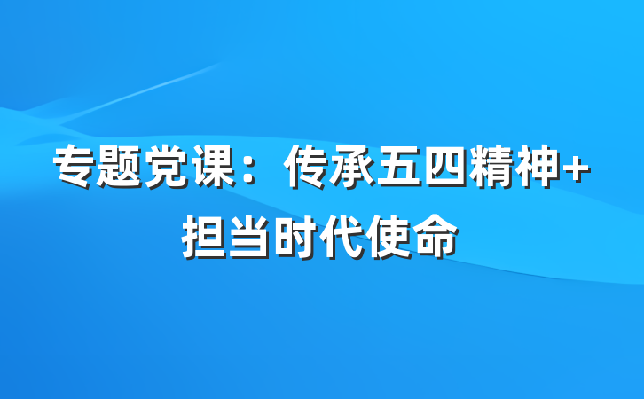 专题党课：传承五四精神 担当时代使命