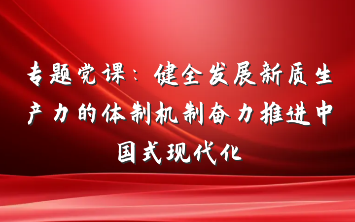 专题党课：健全发展新质生产力的体制机制奋力推进中国式现代化