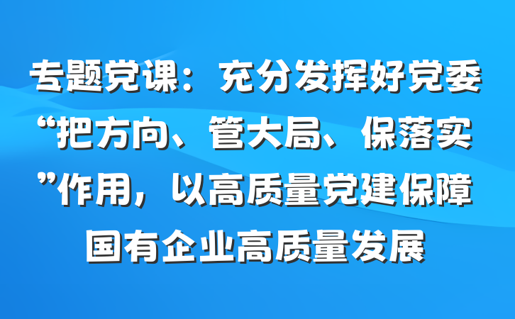 专题党课：充分发挥好党委“把方向、管大局、保落实”作用，以高质量党建保障国有企业高质量发展