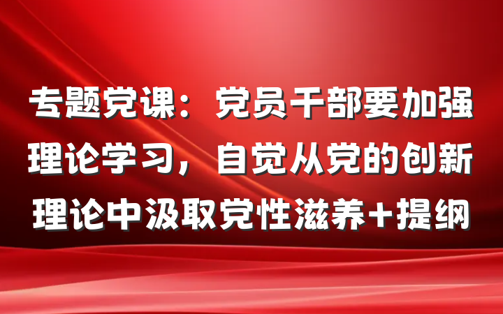 专题党课：党员干部要加强理论学习，自觉从党的创新理论中汲取党性滋养 提纲