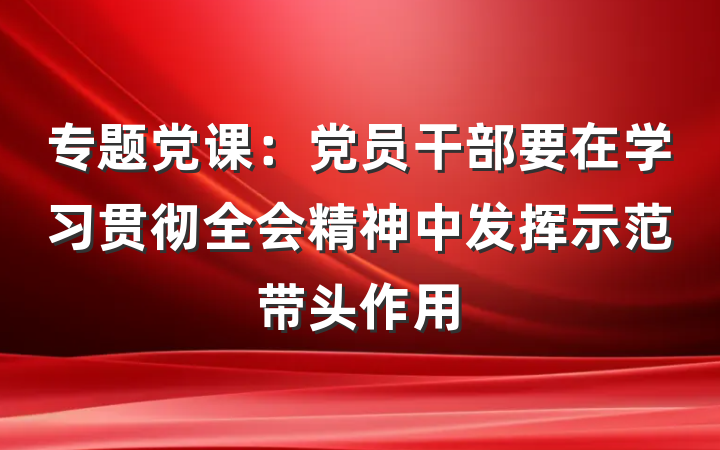 专题党课：党员干部要在学习贯彻全会精神中发挥示范带头作用