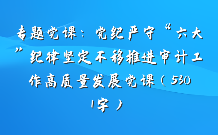 专题党课：党纪严守“六大”纪律坚定不移推进审计工作高质量发展党课（5301字）