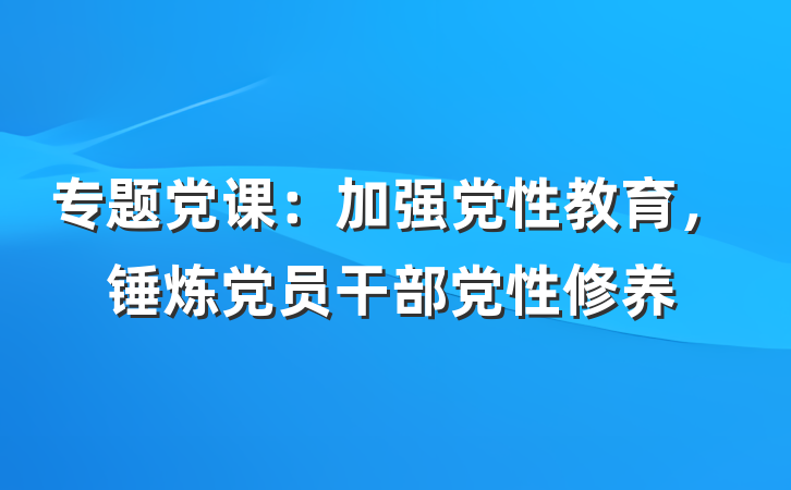 专题党课：加强党性教育，锤炼党员干部党性修养