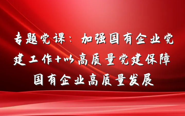 专题党课：加强国有企业党建工作 以高质量党建保障国有企业高质量发展