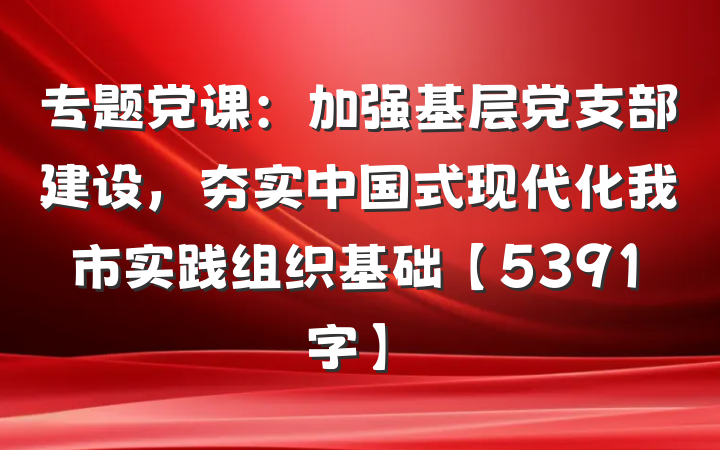 专题党课：加强基层党支部建设，夯实中国式现代化我市实践组织基础【5391字】