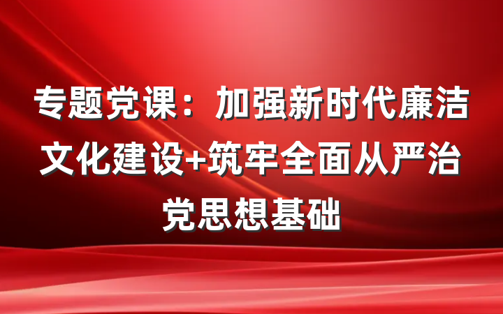专题党课：加强新时代廉洁文化建设 筑牢全面从严治党思想基础