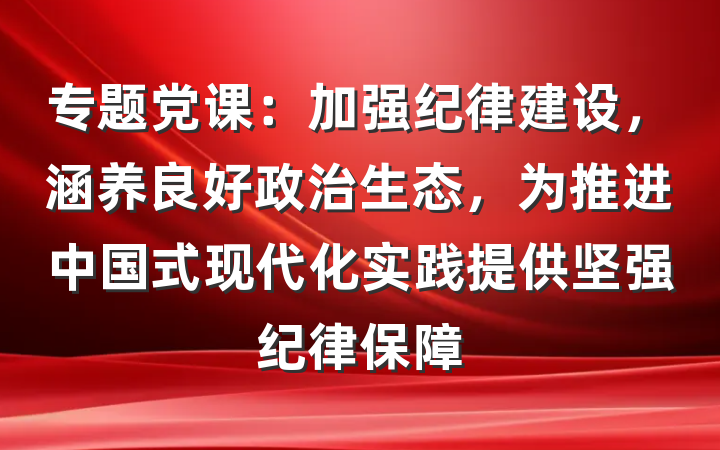 专题党课：加强纪律建设，涵养良好政治生态，为推进中国式现代化实践提供坚强纪律保障