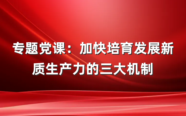 专题党课：加快培育发展新质生产力的三大机制