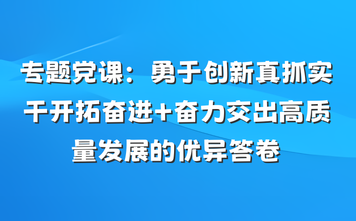 专题党课：勇于创新真抓实干开拓奋进 奋力交出高质量发展的优异答卷