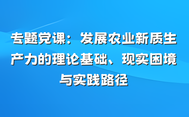 专题党课：发展农业新质生产力的理论基础、现实困境与实践路径