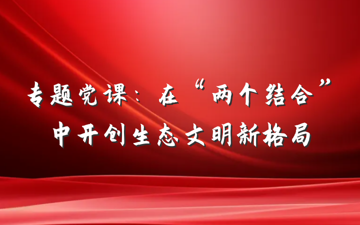 专题党课：在“两个结合”中开创生态文明新格局