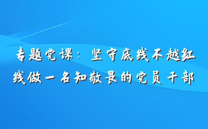 专题党课：坚守底线不越红线做一名知敬畏的党员干部