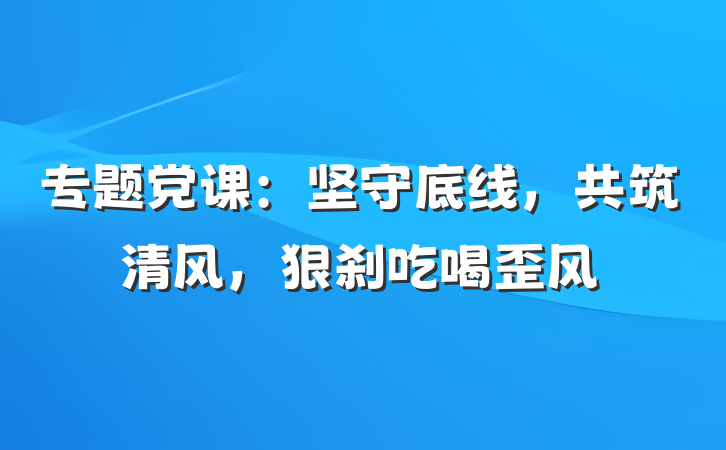 专题党课：坚守底线，共筑清风，狠刹吃喝歪风