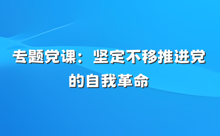 专题党课：坚定不移推进党的自我革命