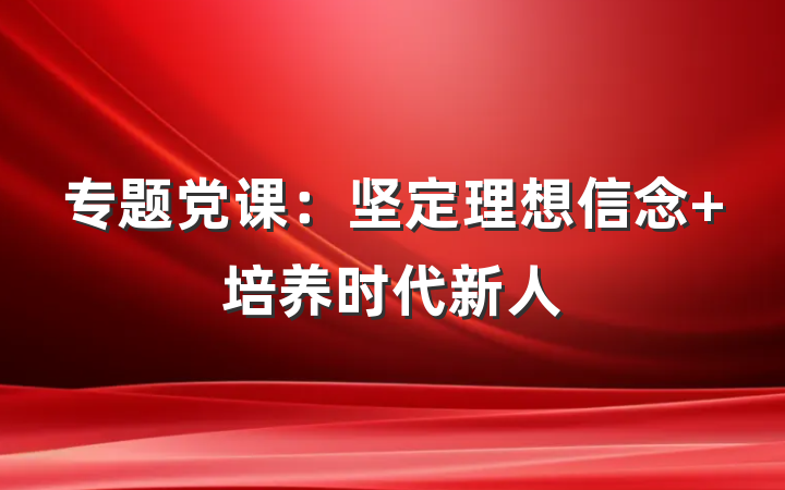 专题党课：坚定理想信念 培养时代新人