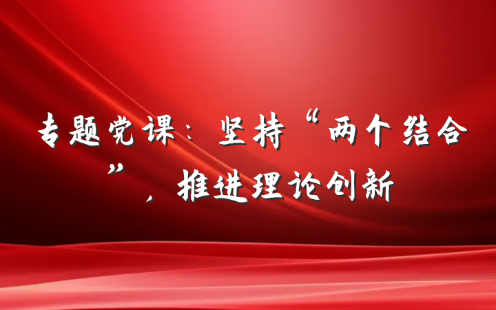 专题党课：坚持“两个结合”，推进理论创新