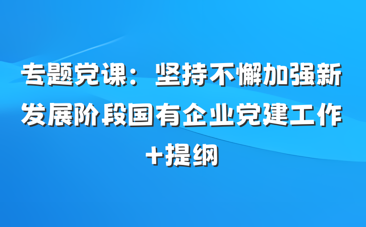 专题党课：坚持不懈加强新发展阶段国有企业党建工作 提纲